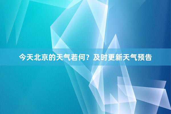 今天北京的天气若何？及时更新天气预告