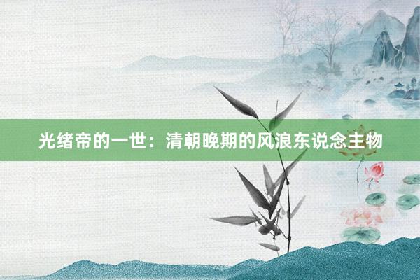 光绪帝的一世：清朝晚期的风浪东说念主物